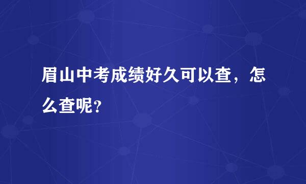 眉山中考成绩好久可以查，怎么查呢？