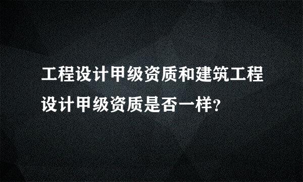 工程设计甲级资质和建筑工程设计甲级资质是否一样？