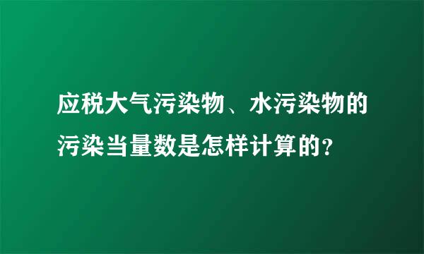 应税大气污染物、水污染物的污染当量数是怎样计算的？