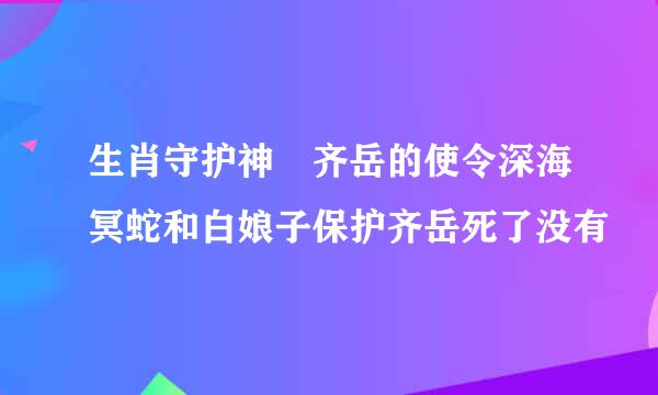 生肖守护神　齐岳的使令深海冥蛇和白娘子保护齐岳死了没有