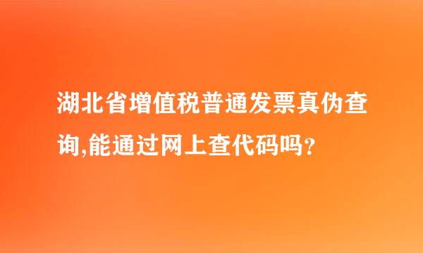 湖北省增值税普通发票真伪查询,能通过网上查代码吗？