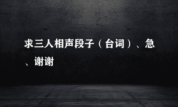 求三人相声段子（台词）、急、谢谢