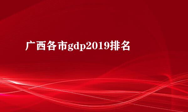 广西各市gdp2019排名