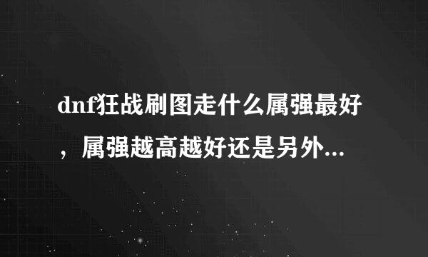 dnf狂战刷图走什么属强最好，属强越高越好还是另外走点独立?高手解答