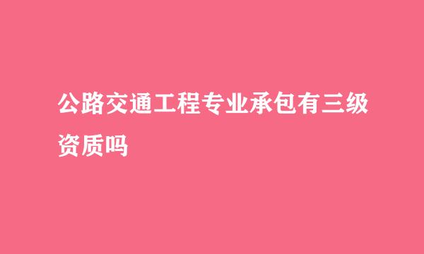 公路交通工程专业承包有三级资质吗