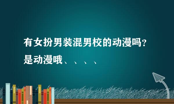 有女扮男装混男校的动漫吗？是动漫哦、、、、