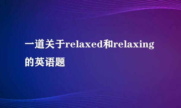 一道关于relaxed和relaxing的英语题