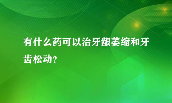 有什么药可以治牙龈萎缩和牙齿松动？