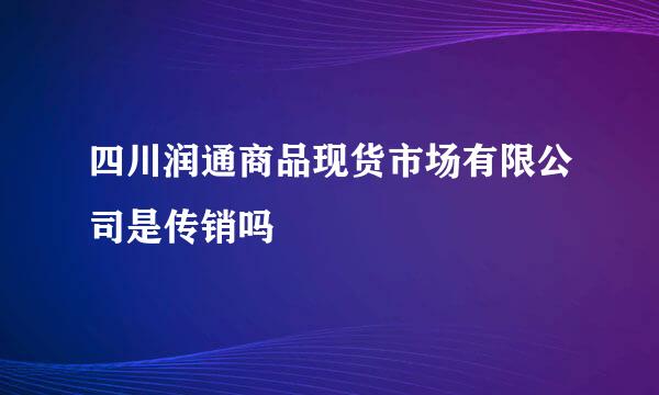 四川润通商品现货市场有限公司是传销吗