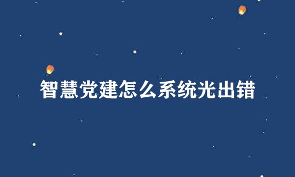 智慧党建怎么系统光出错