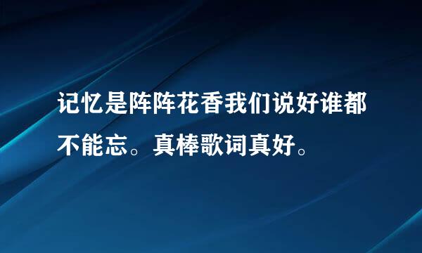 记忆是阵阵花香我们说好谁都不能忘。真棒歌词真好。