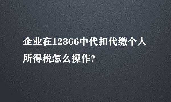 企业在12366中代扣代缴个人所得税怎么操作?