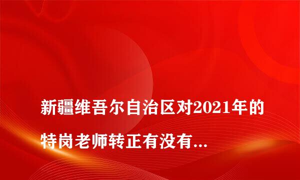 
新疆维吾尔自治区对2021年的特岗老师转正有没有要求??
