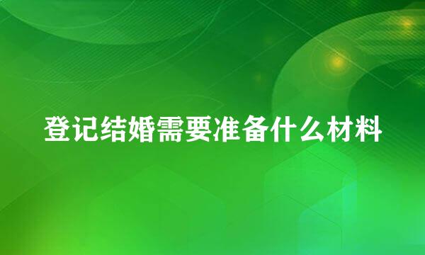 登记结婚需要准备什么材料