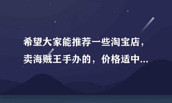 希望大家能推荐一些淘宝店，卖海贼王手办的，价格适中，不要太贵。谢谢