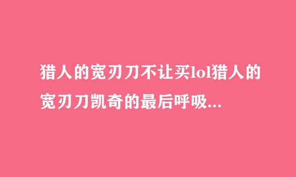 猎人的宽刃刀不让买lol猎人的宽刃刀凯奇的最后呼吸英雄联盟拉莫斯为什么