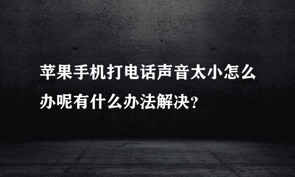 苹果手机打电话声音太小怎么办呢有什么办法解决？