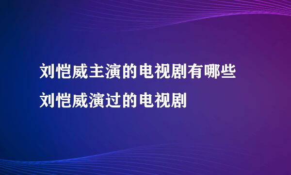 刘恺威主演的电视剧有哪些 刘恺威演过的电视剧