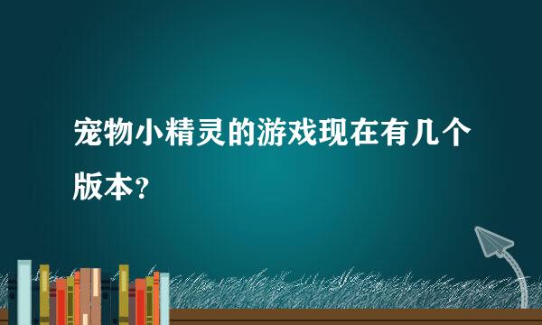 宠物小精灵的游戏现在有几个版本？