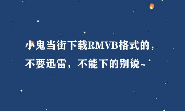 小鬼当街下载RMVB格式的，不要迅雷，不能下的别说~