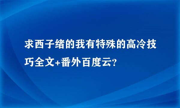 求西子绪的我有特殊的高冷技巧全文+番外百度云？