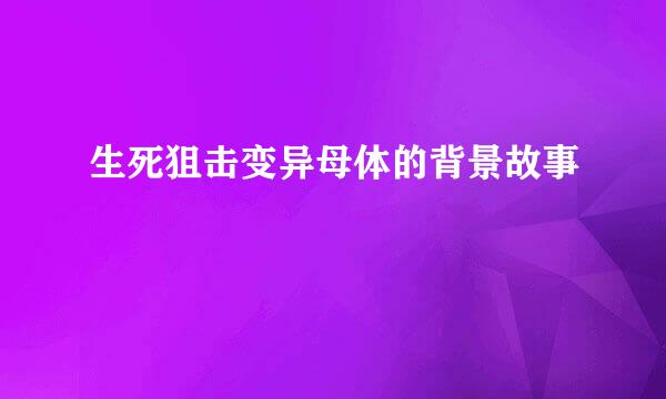 生死狙击变异母体的背景故事