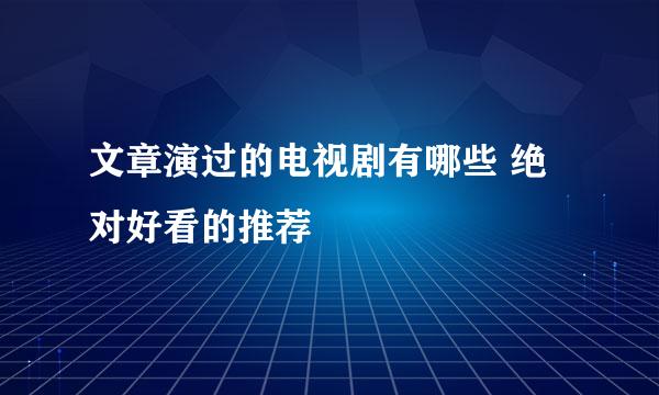 文章演过的电视剧有哪些 绝对好看的推荐