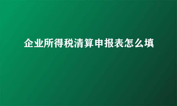 企业所得税清算申报表怎么填