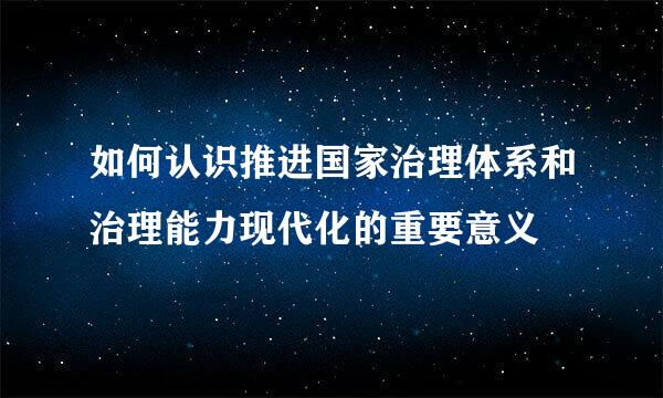 如何认识推进国家治理体系和治理能力现代化的重要意义