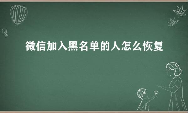 微信加入黑名单的人怎么恢复