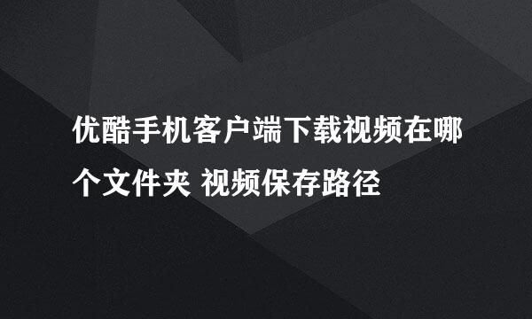 优酷手机客户端下载视频在哪个文件夹 视频保存路径