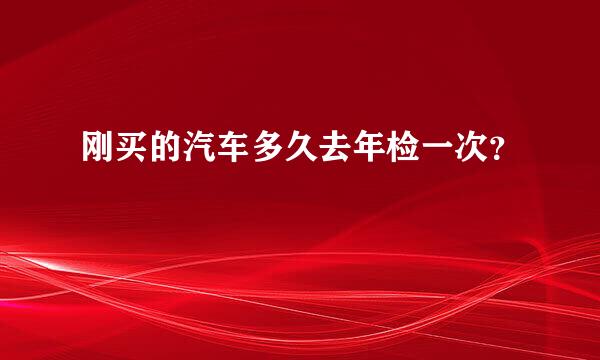 刚买的汽车多久去年检一次？