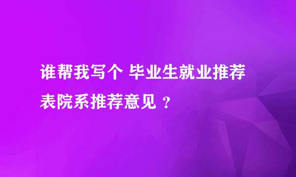 谁帮我写个 毕业生就业推荐表院系推荐意见 ？