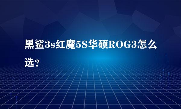 黑鲨3s红魔5S华硕ROG3怎么选？