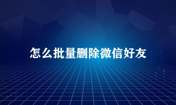 怎么批量删除微信好友