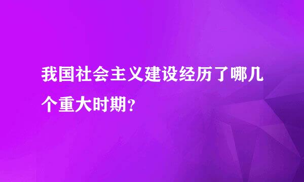 我国社会主义建设经历了哪几个重大时期？