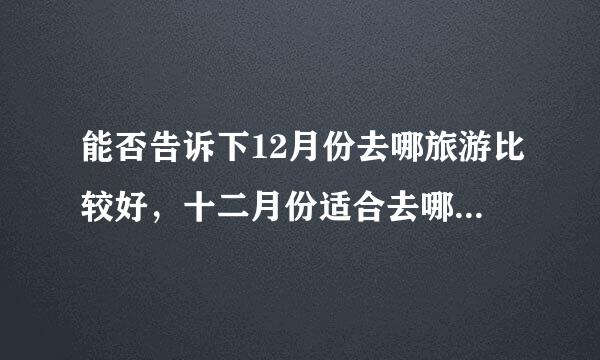 能否告诉下12月份去哪旅游比较好，十二月份适合去哪里旅游啊？