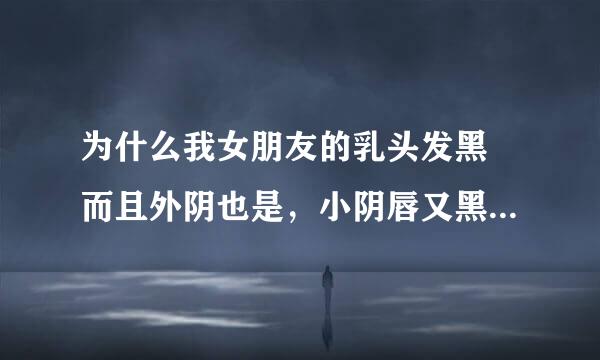 为什么我女朋友的乳头发黑 而且外阴也是，小阴唇又黑又大！这正常吗 她说她是处女