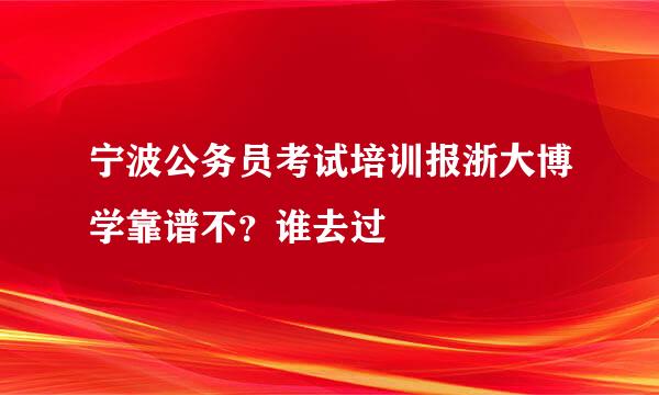 宁波公务员考试培训报浙大博学靠谱不？谁去过