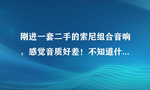 刚进一套二手的索尼组合音响，感觉音质好差！不知道什么原因，是不是好音响就要用好片源啊