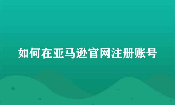 如何在亚马逊官网注册账号