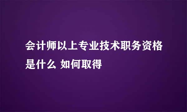 会计师以上专业技术职务资格是什么 如何取得