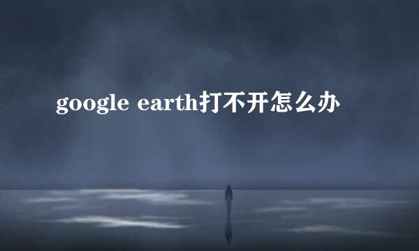 google earth打不开怎么办