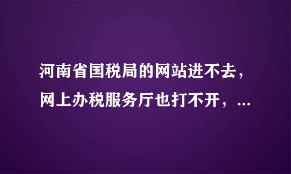 河南省国税局的网站进不去，网上办税服务厅也打不开，怎么回事？