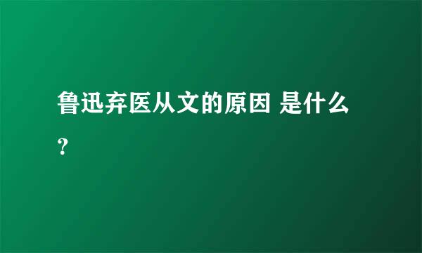 鲁迅弃医从文的原因 是什么？