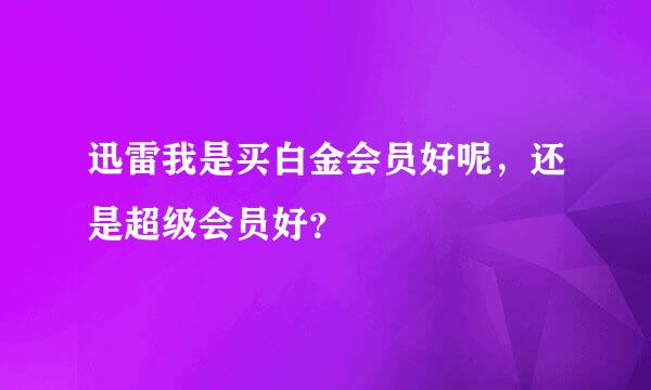 迅雷我是买白金会员好呢，还是超级会员好？