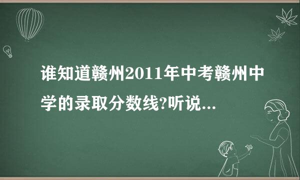 谁知道赣州2011年中考赣州中学的录取分数线?听说是赣州中学660,一中647,三中680.真的假的?