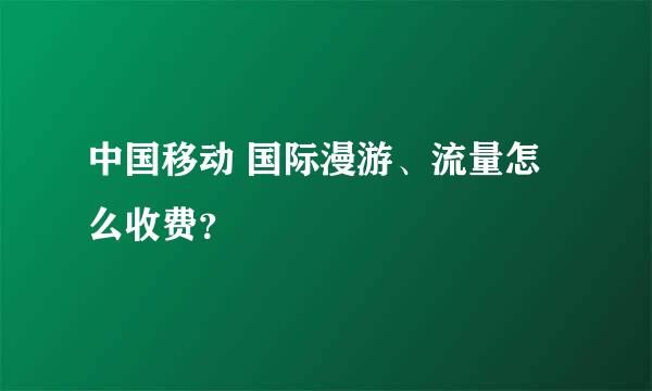 中国移动 国际漫游、流量怎么收费？