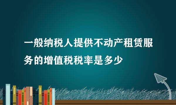 一般纳税人提供不动产租赁服务的增值税税率是多少