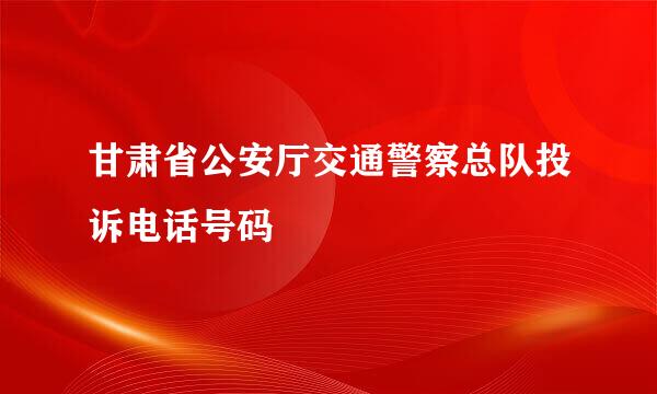 甘肃省公安厅交通警察总队投诉电话号码